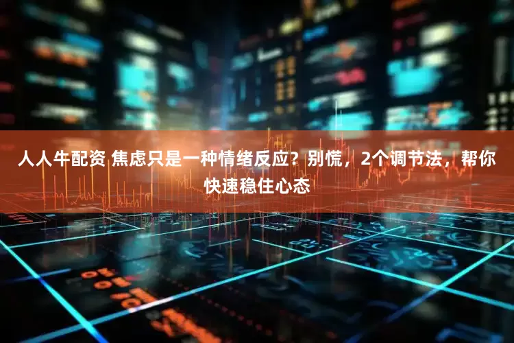 人人牛配资 焦虑只是一种情绪反应？别慌，2个调节法，帮你快速稳住心态