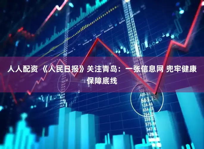 人人配资 《人民日报》关注青岛：一张信息网 兜牢健康保障底线