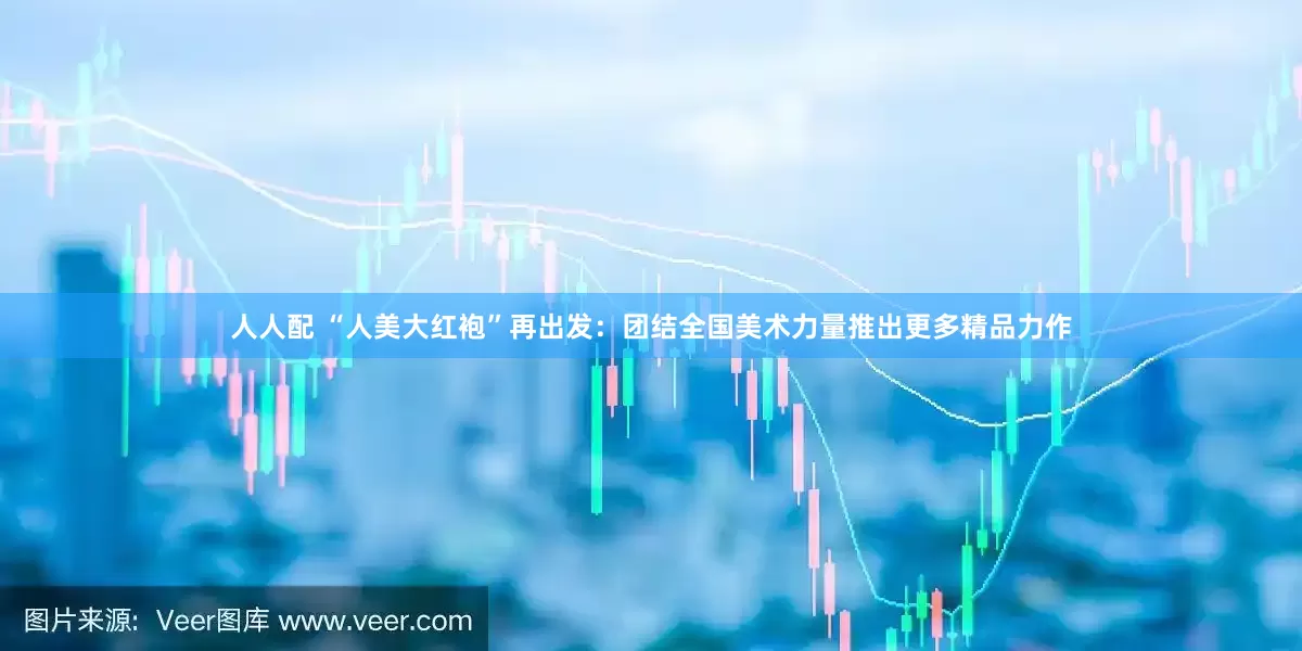 人人配 “人美大红袍”再出发：团结全国美术力量推出更多精品力作