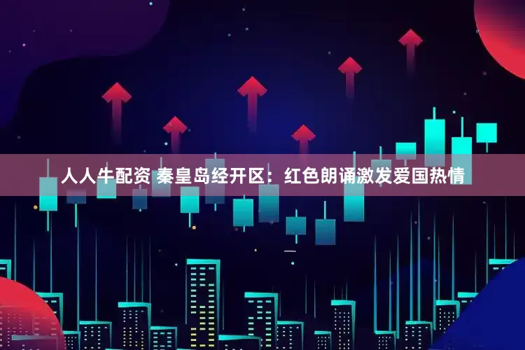 人人牛配资 秦皇岛经开区：红色朗诵激发爱国热情