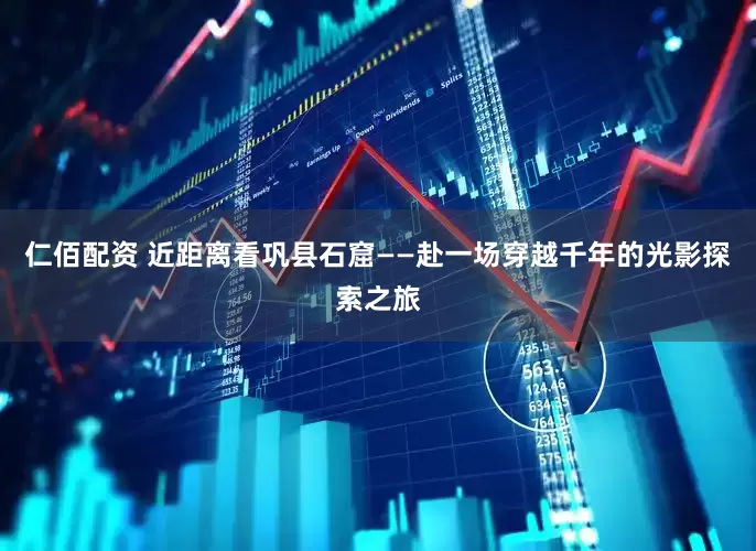 仁佰配资 近距离看巩县石窟——赴一场穿越千年的光影探索之旅