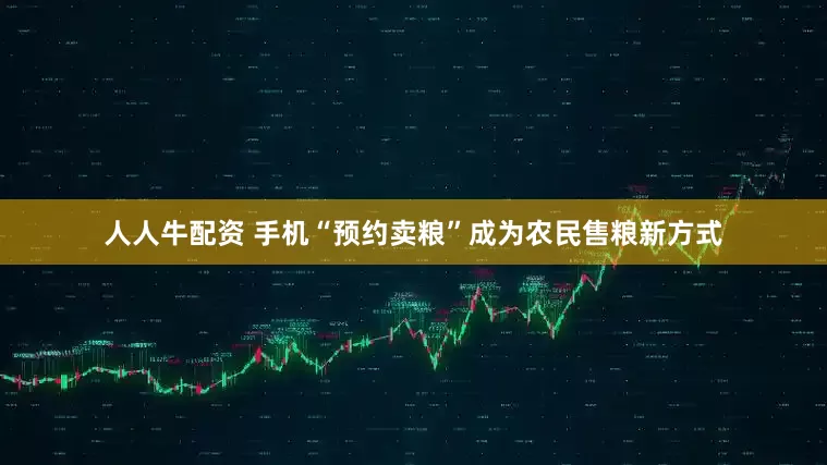人人牛配资 手机“预约卖粮”成为农民售粮新方式