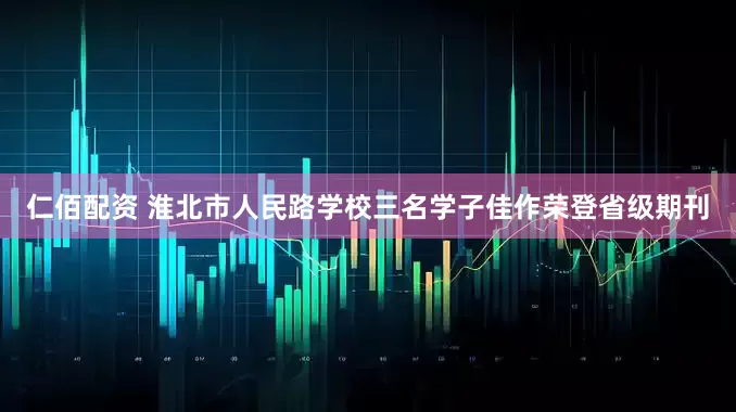 仁佰配资 淮北市人民路学校三名学子佳作荣登省级期刊