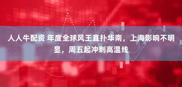 人人牛配资 年度全球风王直扑华南，上海影响不明显，周五起冲刺高温线