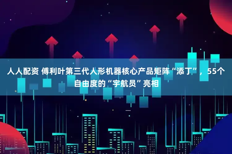 人人配资 傅利叶第三代人形机器核心产品矩阵“添丁”，55个自由度的“宇航员”亮相