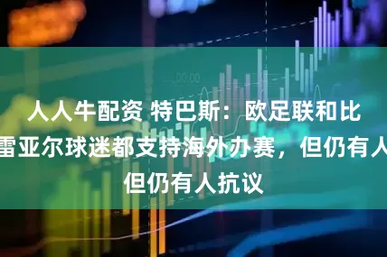 人人牛配资 特巴斯：欧足联和比利亚雷亚尔球迷都支持海外办赛，但仍有人抗议