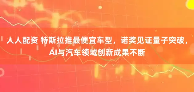 人人配资 特斯拉推最便宜车型，诺奖见证量子突破，AI与汽车领域创新成果不断