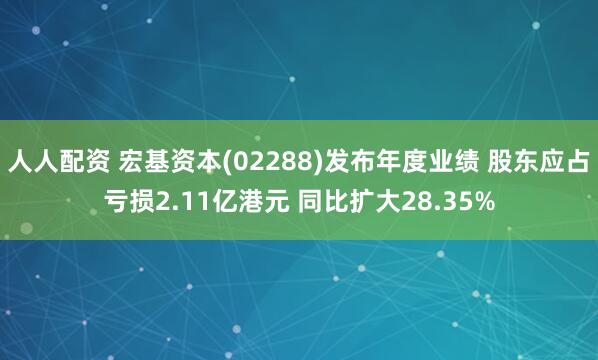 人人配资 宏基资本(02288)发布年度业绩 股东应占亏损2.11亿港元 同比扩大28.35%