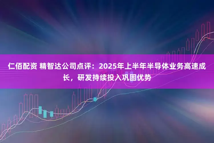仁佰配资 精智达公司点评：2025年上半年半导体业务高速成长，研发持续投入巩固优势