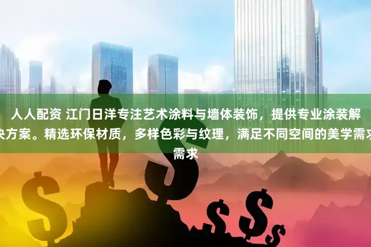 人人配资 江门日洋专注艺术涂料与墙体装饰，提供专业涂装解决方案。精选环保材质，多样色彩与纹理，满足不同空间的美学需求