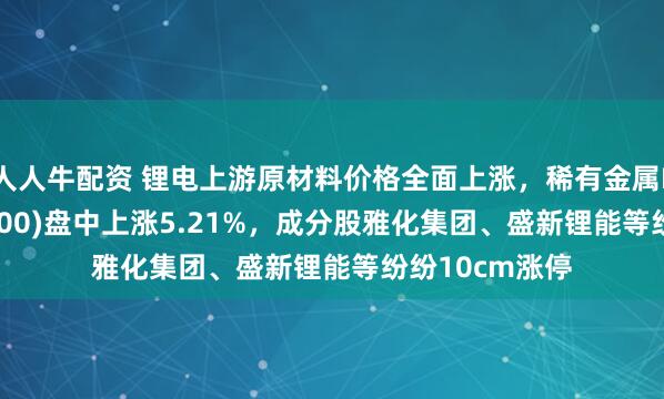 人人牛配资 锂电上游原材料价格全面上涨，稀有金属ETF基金(561800)盘中上涨5.21%，成分股雅化集团、盛新锂能等纷纷10cm涨停
