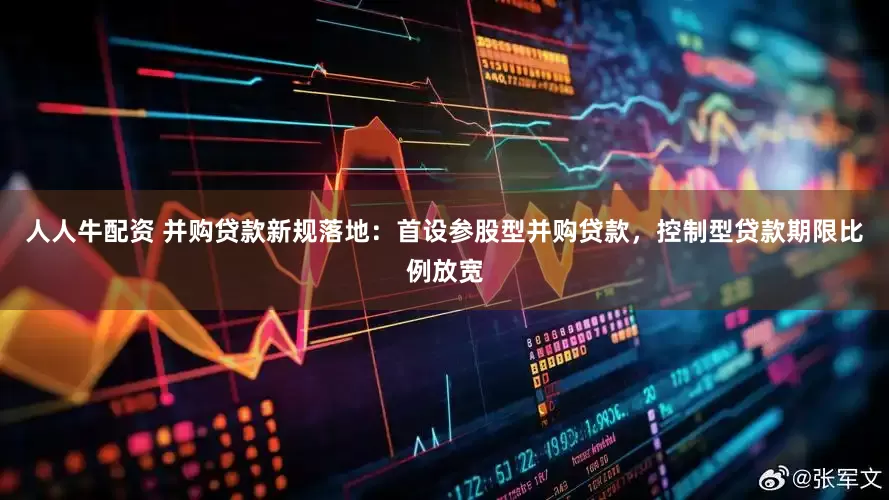 人人牛配资 并购贷款新规落地：首设参股型并购贷款，控制型贷款期限比例放宽