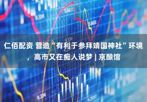 仁佰配资 营造“有利于参拜靖国神社”环境，高市又在痴人说梦 | 京酿馆