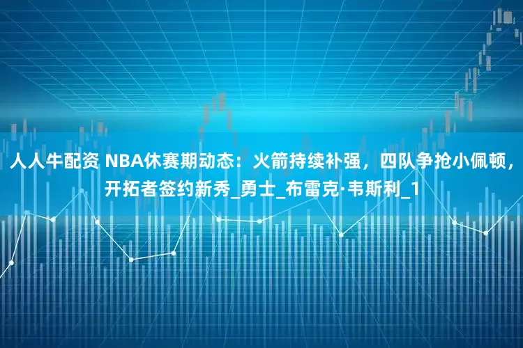 人人牛配资 NBA休赛期动态：火箭持续补强，四队争抢小佩顿，开拓者签约新秀_勇士_布雷克·韦斯利_1