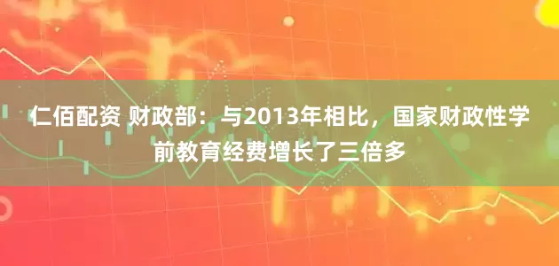 仁佰配资 财政部：与2013年相比，国家财政性学前教育经费增长了三倍多