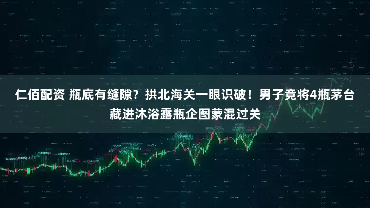 仁佰配资 瓶底有缝隙？拱北海关一眼识破！男子竟将4瓶茅台藏进沐浴露瓶企图蒙混过关