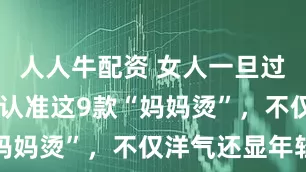 人人牛配资 女人一旦过了50岁，认准这9款“妈妈烫”，不仅洋气还显年轻