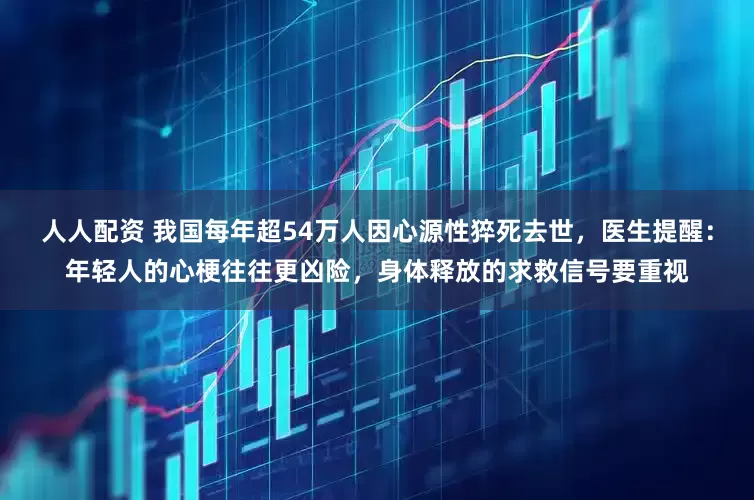 人人配资 我国每年超54万人因心源性猝死去世，医生提醒：年轻人的心梗往往更凶险，身体释放的求救信号要重视