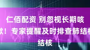 仁佰配资 别忽视长期咳嗽！专家提醒及时排查肺结核