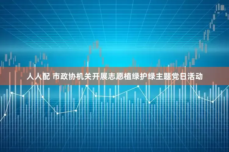 人人配 市政协机关开展志愿植绿护绿主题党日活动