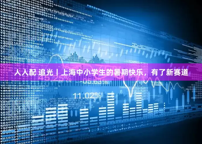 人人配 追光丨上海中小学生的暑期快乐，有了新赛道