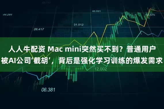 人人牛配资 Mac mini突然买不到？普通用户被AI公司‘截胡’，背后是强化学习训练的爆发需求