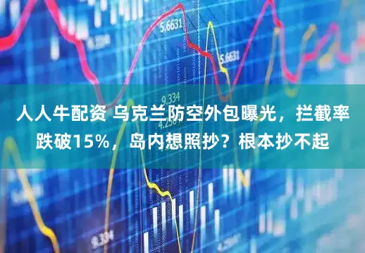 人人牛配资 乌克兰防空外包曝光，拦截率跌破15%，岛内想照抄？根本抄不起