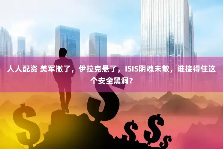 人人配资 美军撤了，伊拉克悬了，ISIS阴魂未散，谁接得住这个安全黑洞？