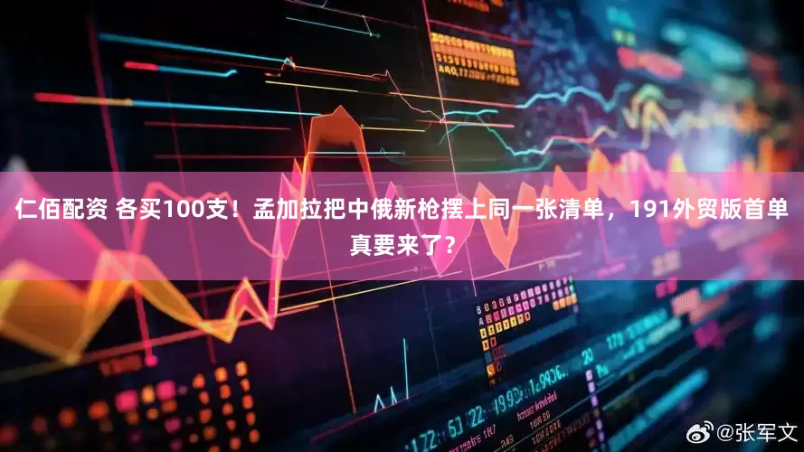 仁佰配资 各买100支！孟加拉把中俄新枪摆上同一张清单，191外贸版首单真要来了？